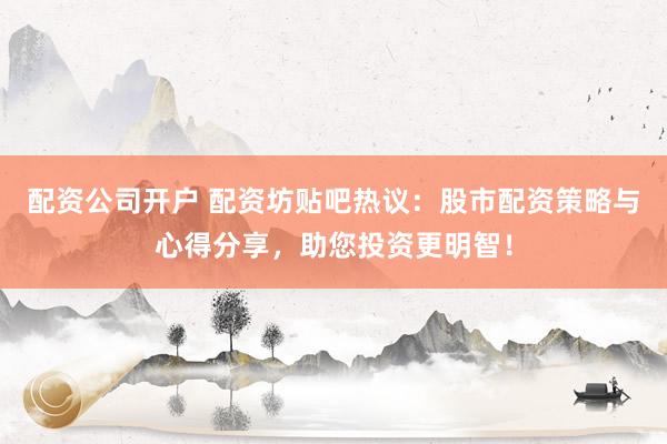 配资公司开户 配资坊贴吧热议：股市配资策略与心得分享，助您投资更明智！
