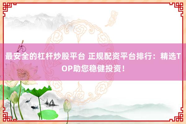 最安全的杠杆炒股平台 正规配资平台排行：精选TOP助您稳健投资！