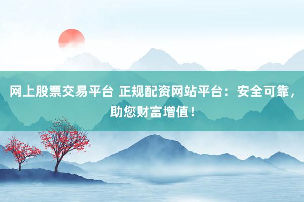 网上股票交易平台 正规配资网站平台：安全可靠，助您财富增值！