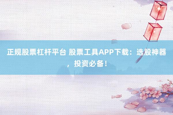 正规股票杠杆平台 股票工具APP下载：选股神器，投资必备！