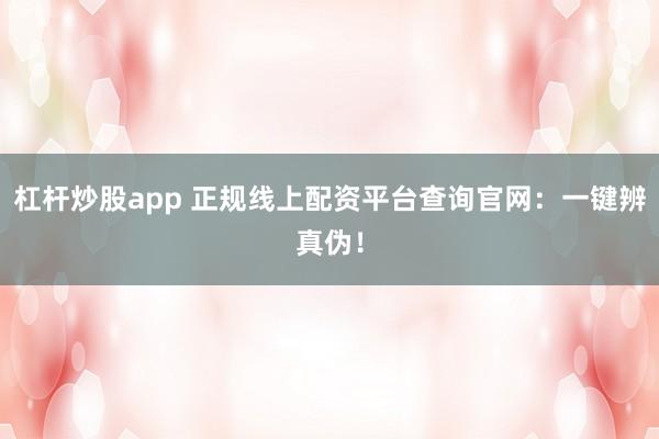 杠杆炒股app 正规线上配资平台查询官网：一键辨真伪！
