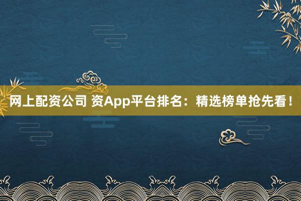 网上配资公司 资App平台排名：精选榜单抢先看！