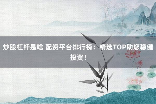炒股杠杆是啥 配资平台排行榜：精选TOP助您稳健投资！