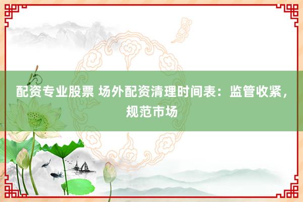 配资专业股票 场外配资清理时间表：监管收紧，规范市场