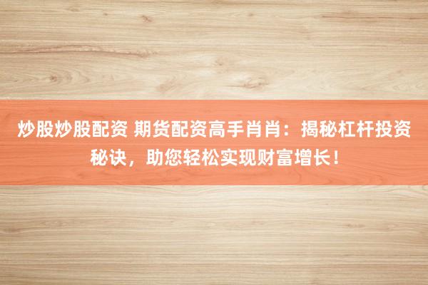 炒股炒股配资 期货配资高手肖肖：揭秘杠杆投资秘诀，助您轻松实现财富增长！