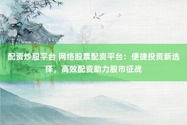 配资炒股平台 网络股票配资平台：便捷投资新选择，高效配资助力股市征战