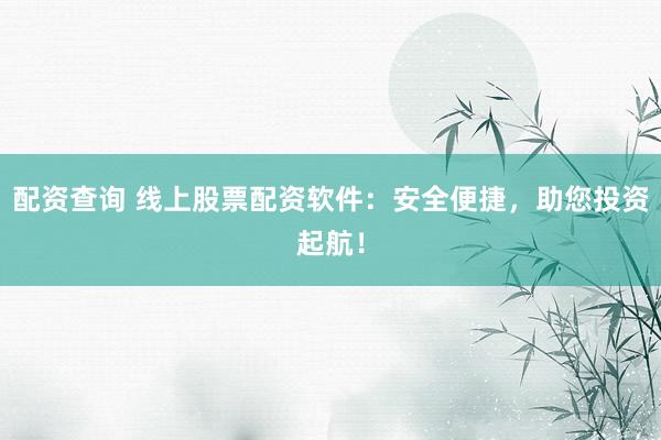 配资查询 线上股票配资软件：安全便捷，助您投资起航！