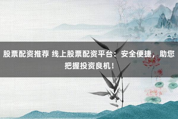 股票配资推荐 线上股票配资平台：安全便捷，助您把握投资良机！