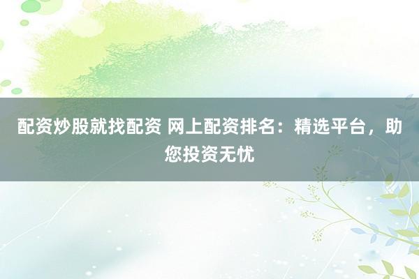 配资炒股就找配资 网上配资排名：精选平台，助您投资无忧