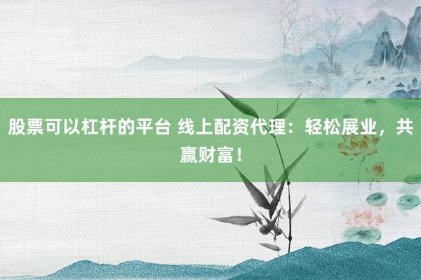 股票可以杠杆的平台 线上配资代理：轻松展业，共赢财富！