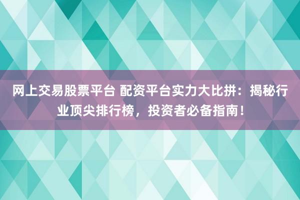 网上交易股票平台 配资平台实力大比拼：揭秘行业顶尖排行榜，投资者必备指南！