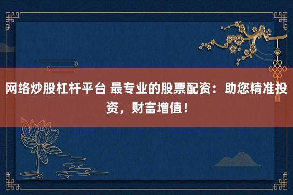 网络炒股杠杆平台 最专业的股票配资：助您精准投资，财富增值！