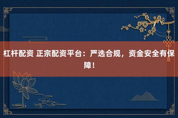 杠杆配资 正宗配资平台：严选合规，资金安全有保障！