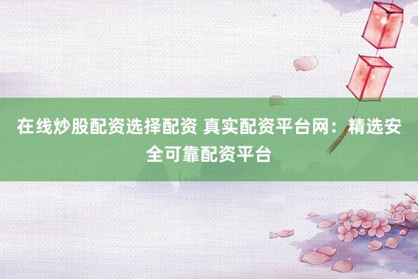 在线炒股配资选择配资 真实配资平台网：精选安全可靠配资平台