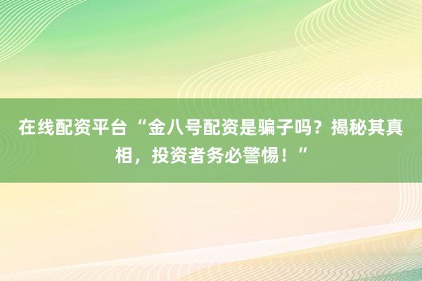 在线配资平台 “金八号配资是骗子吗？揭秘其真相，投资者务必警惕！”
