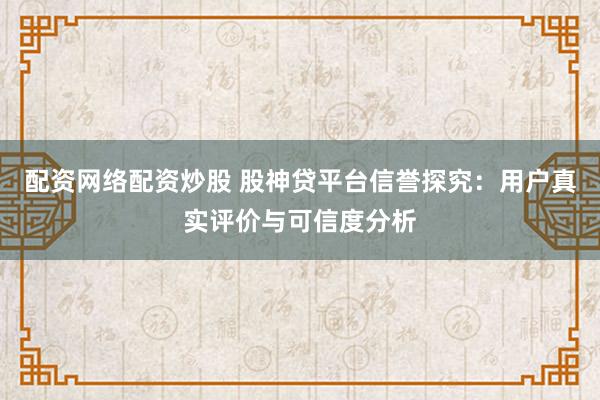 配资网络配资炒股 股神贷平台信誉探究：用户真实评价与可信度分析
