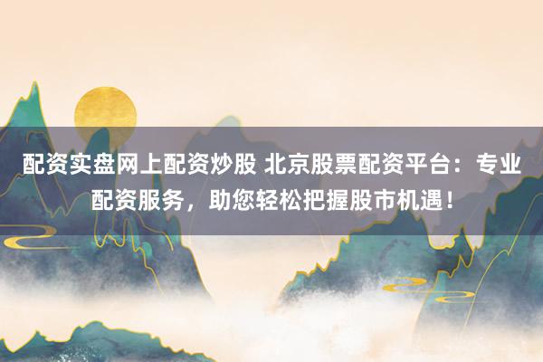 配资实盘网上配资炒股 北京股票配资平台：专业配资服务，助您轻松把握股市机遇！