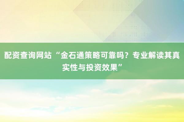 配资查询网站 “金石通策略可靠吗？专业解读其真实性与投资效果”