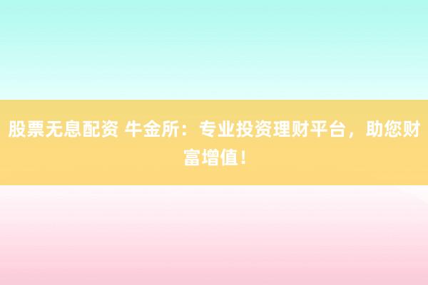 股票无息配资 牛金所：专业投资理财平台，助您财富增值！