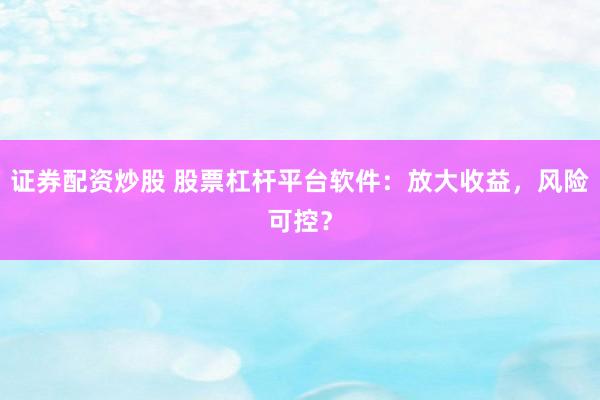 证券配资炒股 股票杠杆平台软件：放大收益，风险可控？