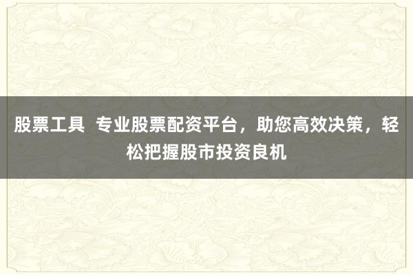股票工具  专业股票配资平台，助您高效决策，轻松把握股市投资良机