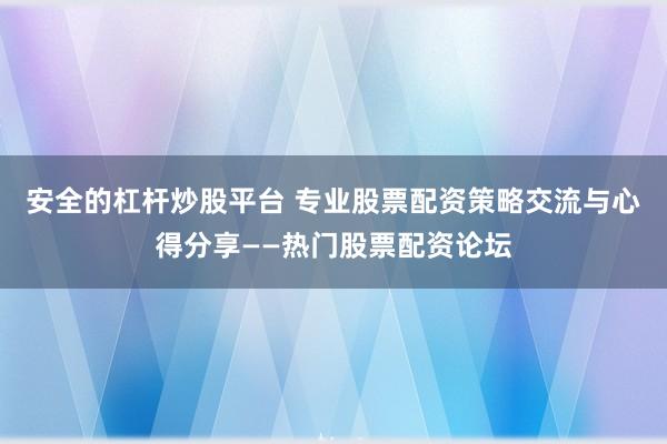 安全的杠杆炒股平台 专业股票配资策略交流与心得分享——热门股票配资论坛