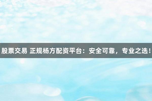 股票交易 正规杨方配资平台：安全可靠，专业之选！