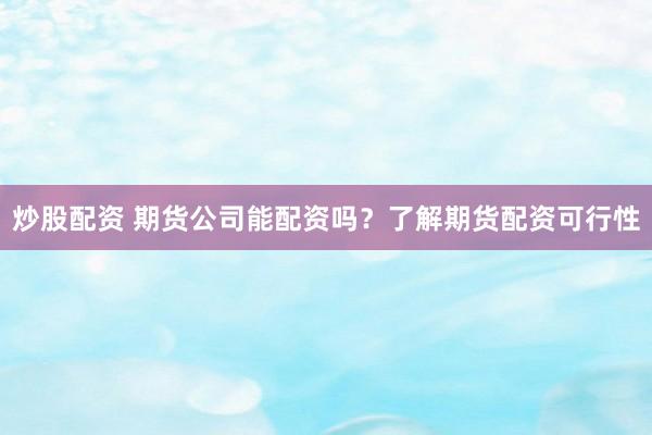 炒股配资 期货公司能配资吗？了解期货配资可行性