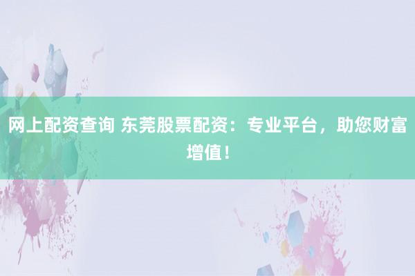 网上配资查询 东莞股票配资：专业平台，助您财富增值！