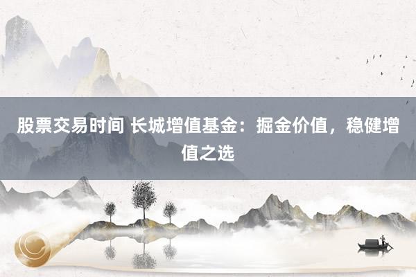 股票交易时间 长城增值基金：掘金价值，稳健增值之选