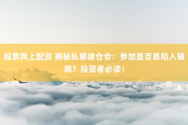 股票网上配资 揭秘私募建仓会：参加是否易陷入骗局？投资者必读！