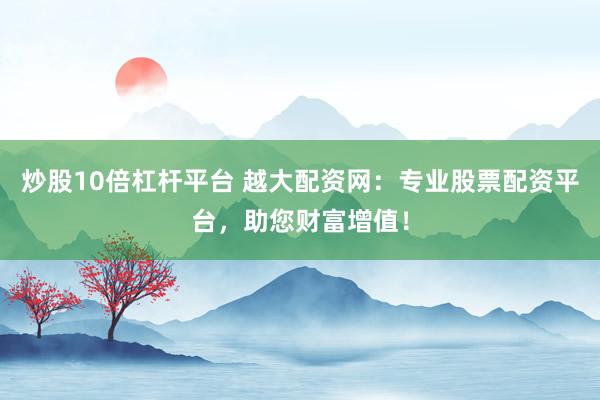 炒股10倍杠杆平台 越大配资网：专业股票配资平台，助您财富增值！