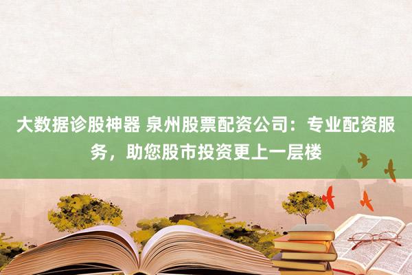大数据诊股神器 泉州股票配资公司：专业配资服务，助您股市投资更上一层楼