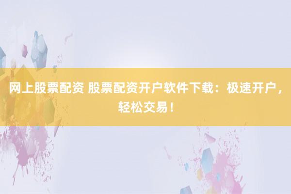网上股票配资 股票配资开户软件下载：极速开户，轻松交易！