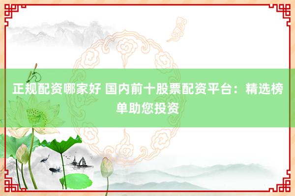 正规配资哪家好 国内前十股票配资平台：精选榜单助您投资