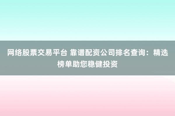 网络股票交易平台 靠谱配资公司排名查询：精选榜单助您稳健投资