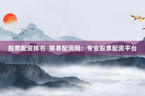 股票配资排名  银易配资网：专业股票配资平台