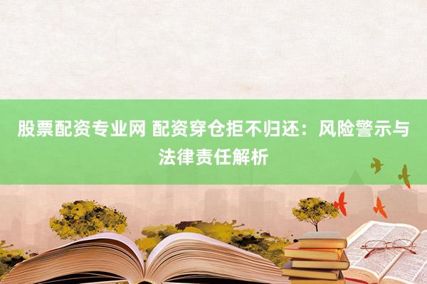 股票配资专业网 配资穿仓拒不归还：风险警示与法律责任解析