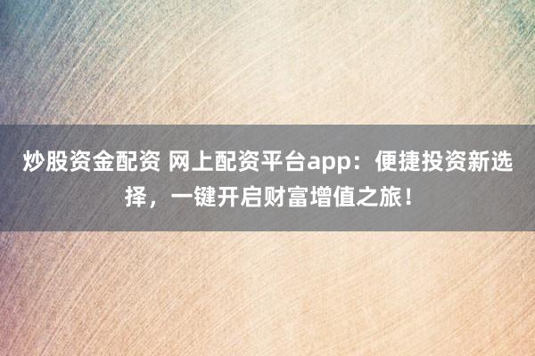 炒股资金配资 网上配资平台app：便捷投资新选择，一键开启财富增值之旅！