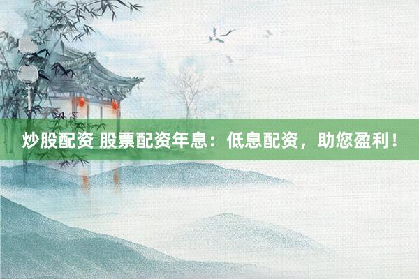 炒股配资 股票配资年息：低息配资，助您盈利！