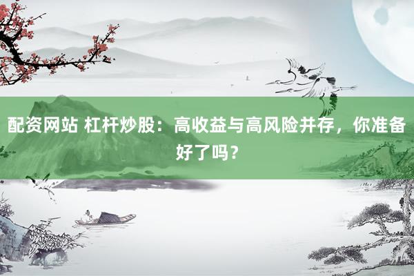 配资网站 杠杆炒股：高收益与高风险并存，你准备好了吗？
