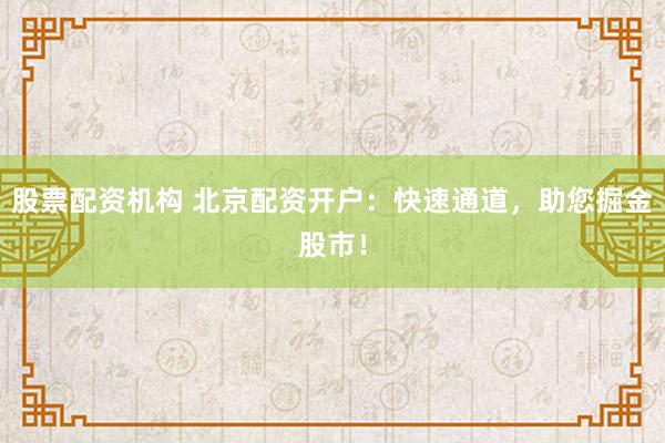 股票配资机构 北京配资开户：快速通道，助您掘金股市！