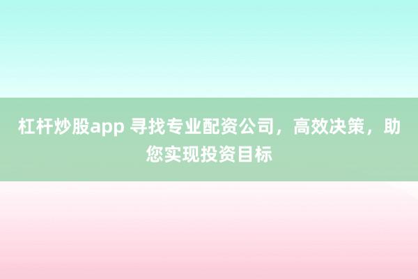 杠杆炒股app 寻找专业配资公司，高效决策，助您实现投资目标