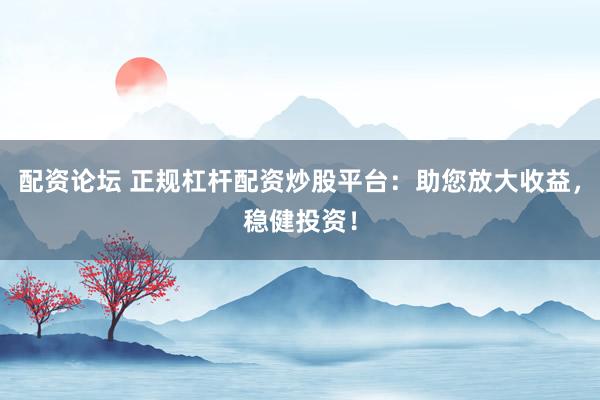 配资论坛 正规杠杆配资炒股平台：助您放大收益，稳健投资！
