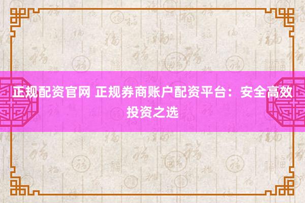 正规配资官网 正规券商账户配资平台：安全高效投资之选