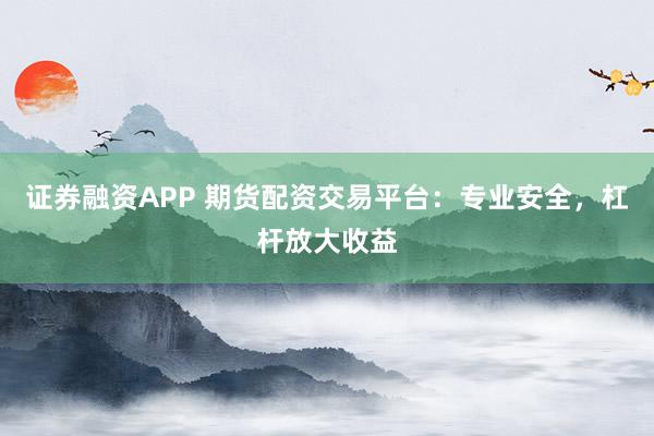 证券融资APP 期货配资交易平台：专业安全，杠杆放大收益