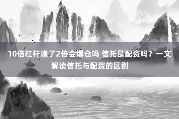 10倍杠杆赚了2倍会爆仓吗 信托是配资吗？一文解读信托与配资的区别