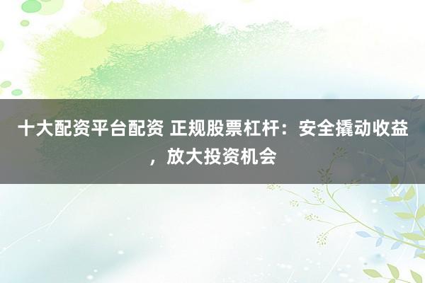 十大配资平台配资 正规股票杠杆：安全撬动收益，放大投资机会