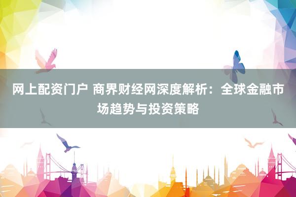 网上配资门户 商界财经网深度解析：全球金融市场趋势与投资策略