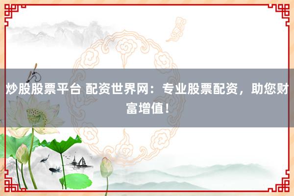 炒股股票平台 配资世界网：专业股票配资，助您财富增值！